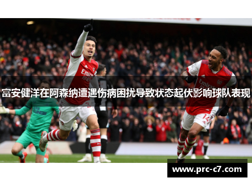 富安健洋在阿森纳遭遇伤病困扰导致状态起伏影响球队表现