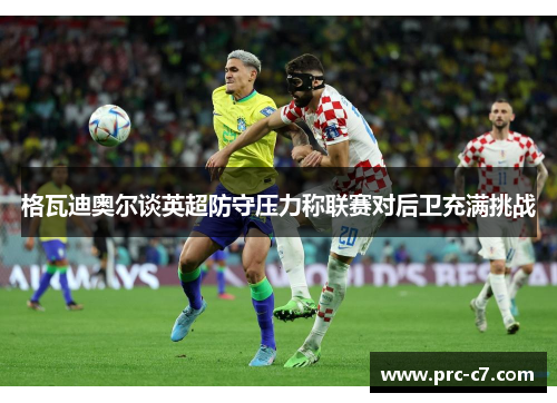 格瓦迪奥尔谈英超防守压力称联赛对后卫充满挑战