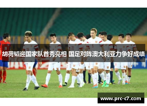 胡荷韬迎国家队首秀亮相 国足对阵澳大利亚力争好成绩