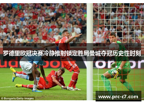 罗德里欧冠决赛冷静推射锁定胜局曼城夺冠历史性时刻
