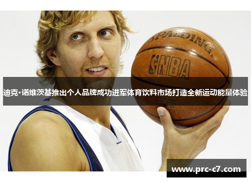 迪克·诺维茨基推出个人品牌成功进军体育饮料市场打造全新运动能量体验