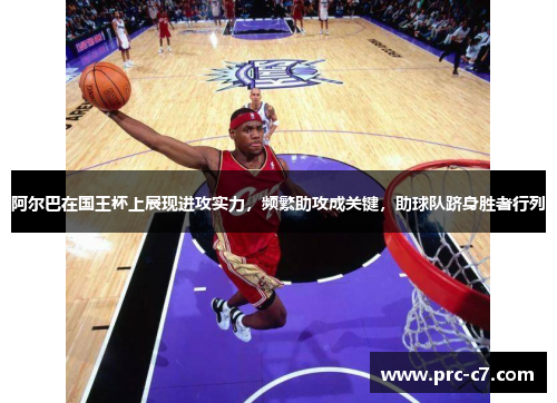 阿尔巴在国王杯上展现进攻实力，频繁助攻成关键，助球队跻身胜者行列