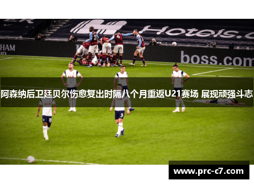 阿森纳后卫廷贝尔伤愈复出时隔八个月重返U21赛场 展现顽强斗志