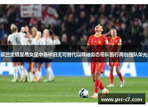 霍兰坐镇里昂女足中场依旧无可替代以领袖姿态带队前行再创强队荣光