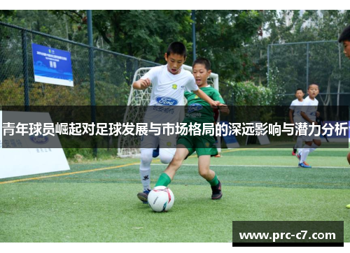 青年球员崛起对足球发展与市场格局的深远影响与潜力分析