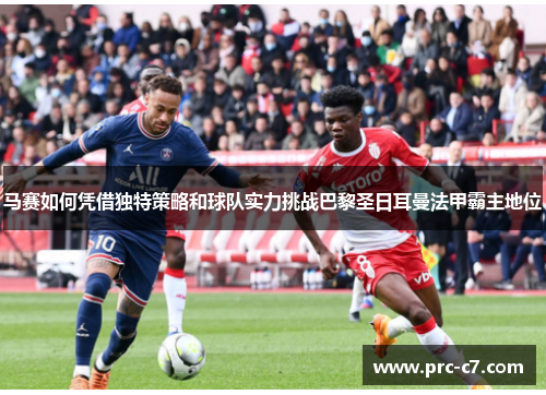 马赛如何凭借独特策略和球队实力挑战巴黎圣日耳曼法甲霸主地位