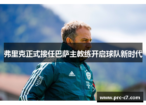 弗里克正式接任巴萨主教练开启球队新时代