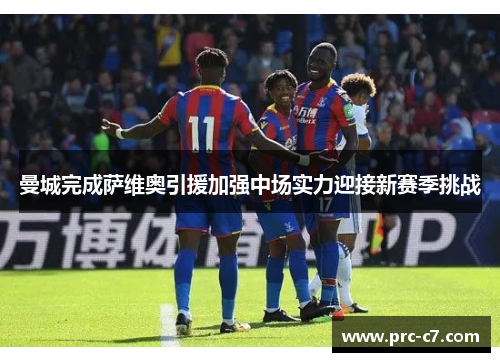 曼城完成萨维奥引援加强中场实力迎接新赛季挑战 曼城完成萨维奥引援加强中场实力迎接新赛季挑战