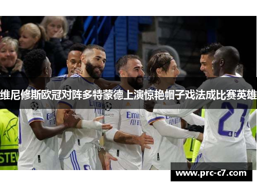 维尼修斯欧冠对阵多特蒙德上演惊艳帽子戏法成比赛英雄