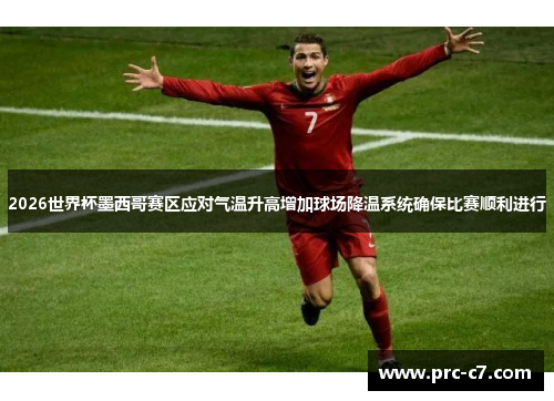 2026世界杯墨西哥赛区应对气温升高增加球场降温系统确保比赛顺利进行