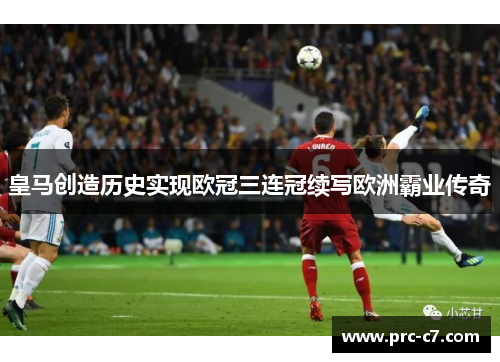皇马创造历史实现欧冠三连冠续写欧洲霸业传奇