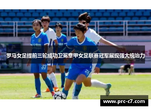 罗马女足提前三轮成功卫冕意甲女足联赛冠军展现强大统治力