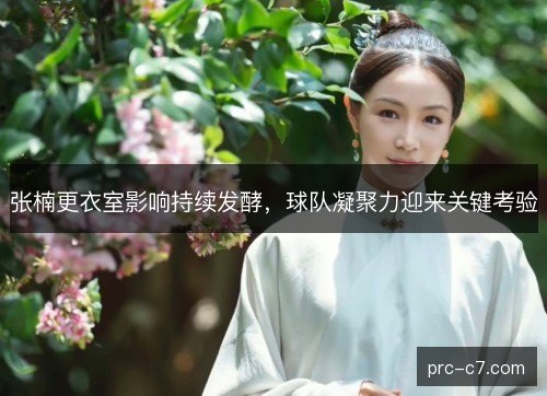 张楠更衣室影响持续发酵，球队凝聚力迎来关键考验