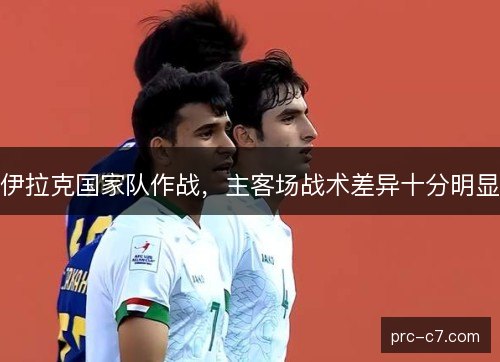 伊拉克国家队作战，主客场战术差异十分明显