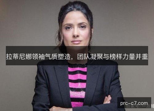 拉蒂尼娜领袖气质塑造，团队凝聚与榜样力量并重