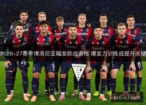 2026-27赛季博洛尼亚瞄准欧战资格 爆发力训练成提升关键
